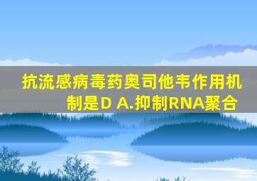 抗流感病毒药奥司他韦作用机制是D A.抑制RNA聚合